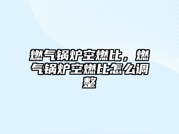 燃?xì)忮仩t空燃比，燃?xì)忮仩t空燃比怎么調(diào)整