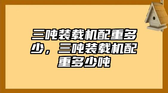 三噸裝載機(jī)配重多少，三噸裝載機(jī)配重多少噸