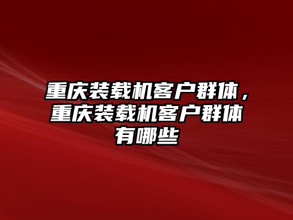 重慶裝載機(jī)客戶群體，重慶裝載機(jī)客戶群體有哪些