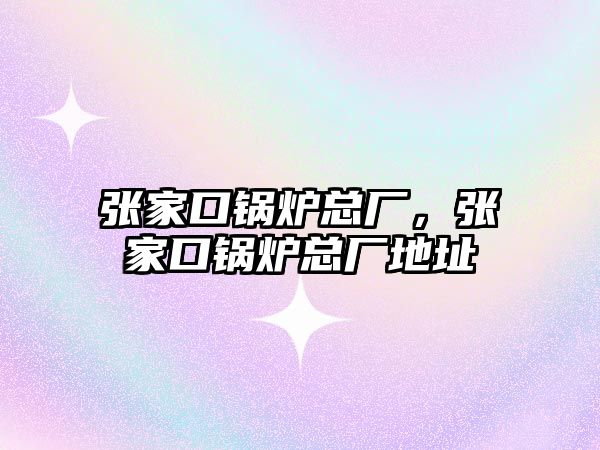 張家口鍋爐總廠，張家口鍋爐總廠地址