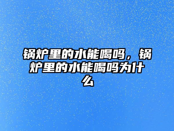 鍋爐里的水能喝嗎，鍋爐里的水能喝嗎為什么