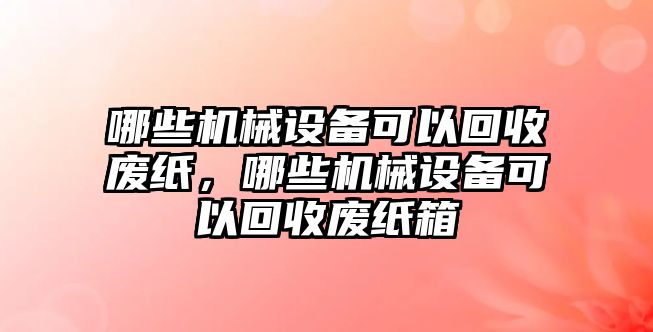 哪些機(jī)械設(shè)備可以回收廢紙，哪些機(jī)械設(shè)備可以回收廢紙箱