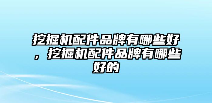 挖掘機(jī)配件品牌有哪些好，挖掘機(jī)配件品牌有哪些好的