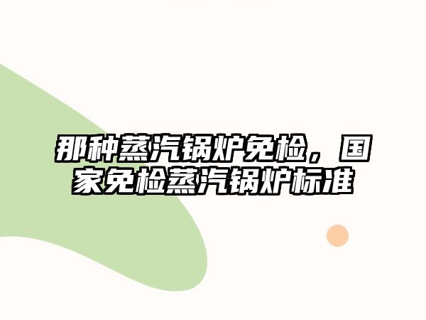 那種蒸汽鍋爐免檢，國家免檢蒸汽鍋爐標準