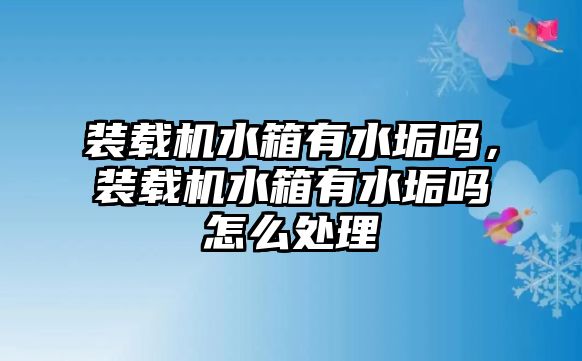 裝載機水箱有水垢嗎，裝載機水箱有水垢嗎怎么處理