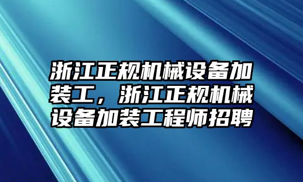 浙江正規(guī)機械設備加裝工，浙江正規(guī)機械設備加裝工程師招聘