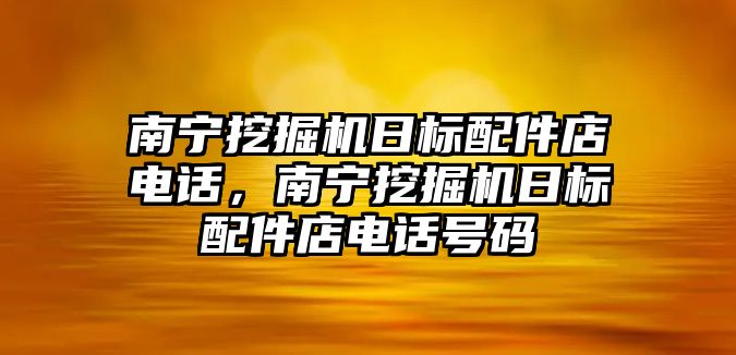 南寧挖掘機日標(biāo)配件店電話，南寧挖掘機日標(biāo)配件店電話號碼