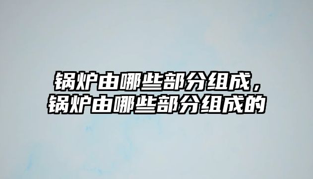 鍋爐由哪些部分組成，鍋爐由哪些部分組成的