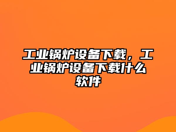 工業(yè)鍋爐設備下載，工業(yè)鍋爐設備下載什么軟件