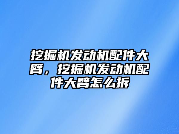 挖掘機發(fā)動機配件大臂，挖掘機發(fā)動機配件大臂怎么拆