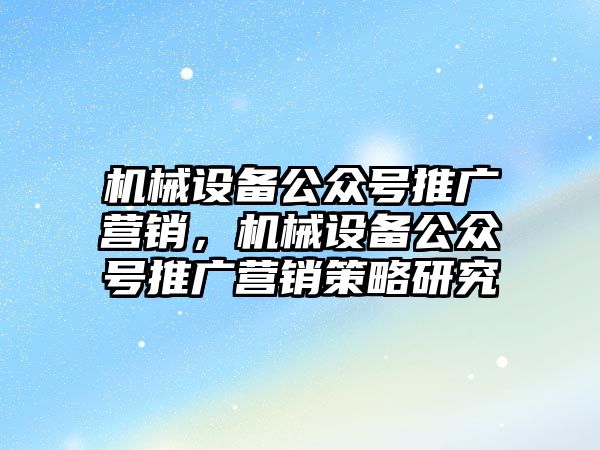 機械設備公眾號推廣營銷，機械設備公眾號推廣營銷策略研究