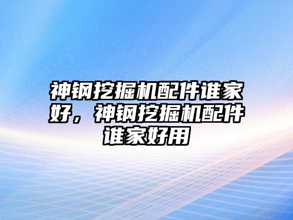 神鋼挖掘機配件誰家好，神鋼挖掘機配件誰家好用