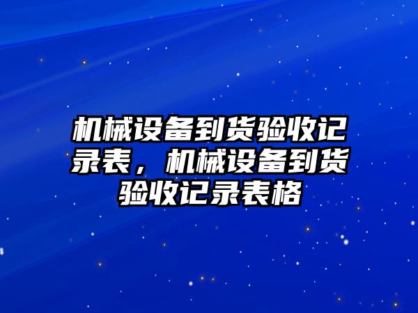 機(jī)械設(shè)備到貨驗(yàn)收記錄表，機(jī)械設(shè)備到貨驗(yàn)收記錄表格