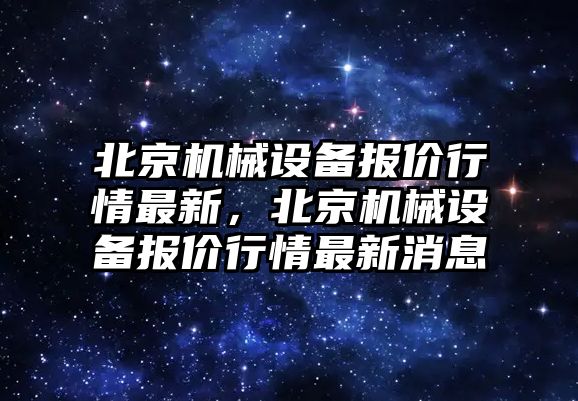 北京機械設備報價行情最新，北京機械設備報價行情最新消息