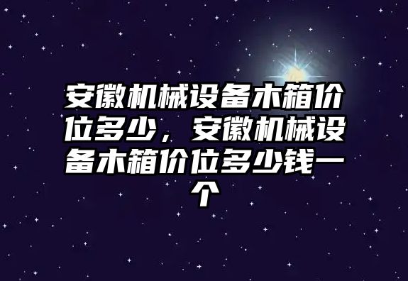 安徽機(jī)械設(shè)備木箱價(jià)位多少，安徽機(jī)械設(shè)備木箱價(jià)位多少錢一個(gè)