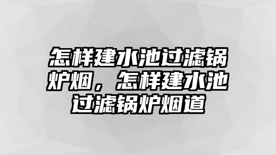 怎樣建水池過濾鍋爐煙，怎樣建水池過濾鍋爐煙道