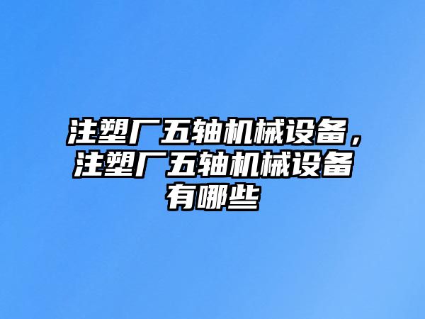 注塑廠五軸機(jī)械設(shè)備，注塑廠五軸機(jī)械設(shè)備有哪些