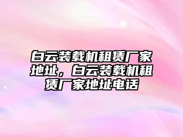 白云裝載機(jī)租賃廠家地址，白云裝載機(jī)租賃廠家地址電話