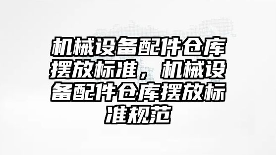 機械設(shè)備配件倉庫擺放標(biāo)準，機械設(shè)備配件倉庫擺放標(biāo)準規(guī)范