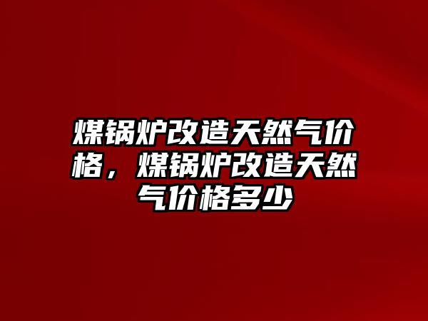 煤鍋爐改造天然氣價(jià)格，煤鍋爐改造天然氣價(jià)格多少