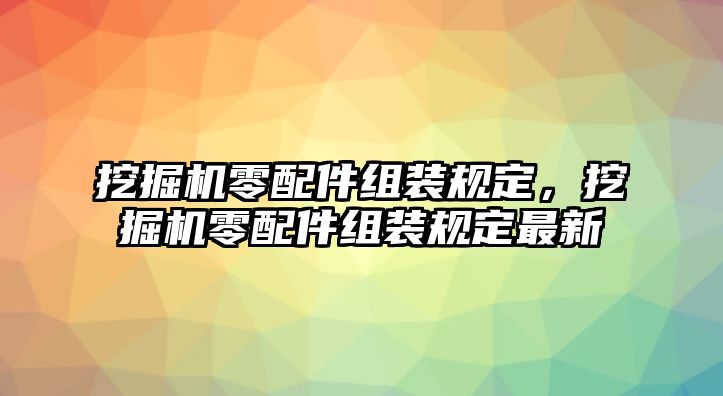 挖掘機(jī)零配件組裝規(guī)定，挖掘機(jī)零配件組裝規(guī)定最新