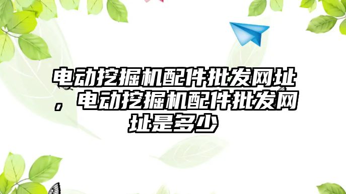 電動挖掘機配件批發(fā)網(wǎng)址，電動挖掘機配件批發(fā)網(wǎng)址是多少