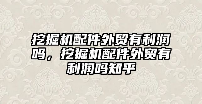 挖掘機配件外貿有利潤嗎，挖掘機配件外貿有利潤嗎知乎