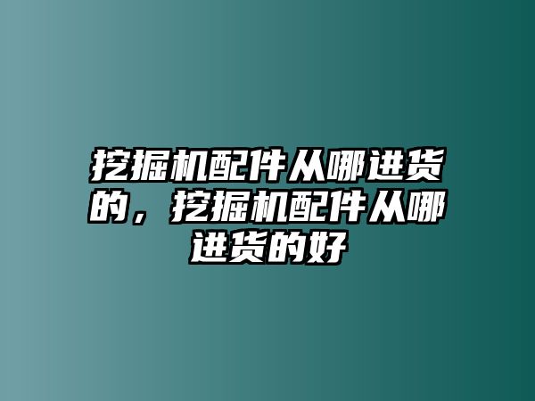 挖掘機配件從哪進(jìn)貨的，挖掘機配件從哪進(jìn)貨的好