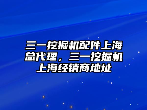 三一挖掘機(jī)配件上海總代理，三一挖掘機(jī)上海經(jīng)銷商地址