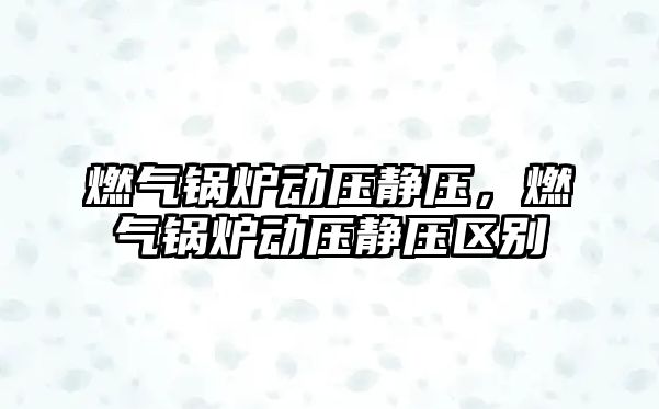 燃?xì)忮仩t動壓靜壓，燃?xì)忮仩t動壓靜壓區(qū)別