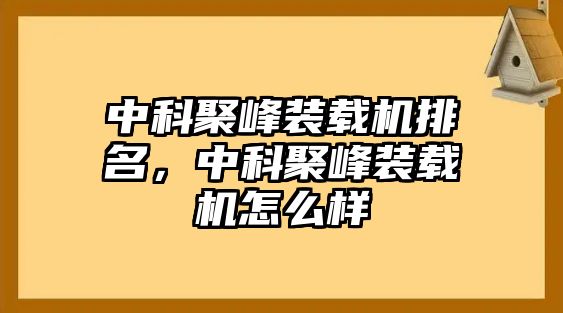 中科聚峰裝載機(jī)排名，中科聚峰裝載機(jī)怎么樣