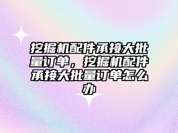 挖掘機配件承接大批量訂單，挖掘機配件承接大批量訂單怎么辦