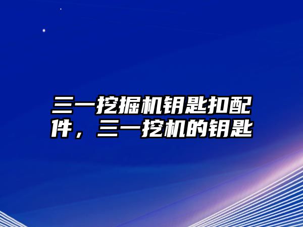 三一挖掘機(jī)鑰匙扣配件，三一挖機(jī)的鑰匙