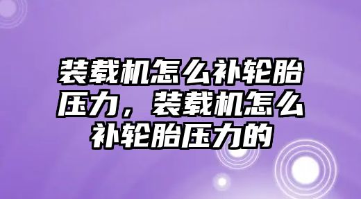 裝載機(jī)怎么補(bǔ)輪胎壓力，裝載機(jī)怎么補(bǔ)輪胎壓力的