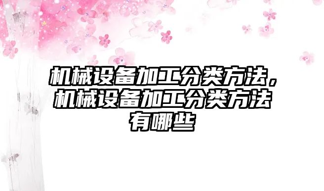 機械設備加工分類方法，機械設備加工分類方法有哪些