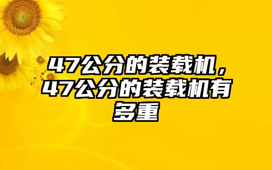 47公分的裝載機(jī)，47公分的裝載機(jī)有多重