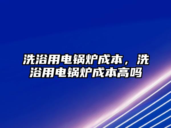 洗浴用電鍋爐成本，洗浴用電鍋爐成本高嗎