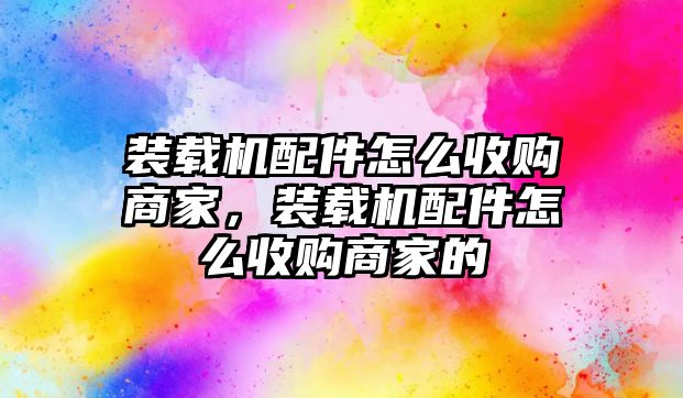 裝載機配件怎么收購商家，裝載機配件怎么收購商家的