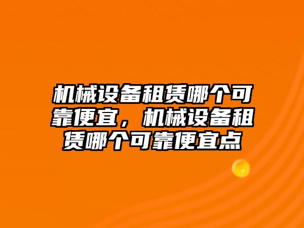 機械設(shè)備租賃哪個可靠便宜，機械設(shè)備租賃哪個可靠便宜點