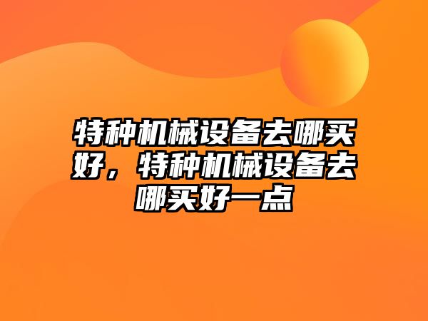 特種機械設備去哪買好，特種機械設備去哪買好一點