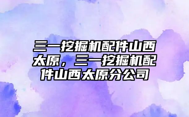 三一挖掘機配件山西太原，三一挖掘機配件山西太原分公司