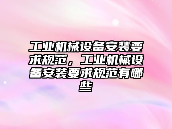 工業(yè)機械設備安裝要求規(guī)范，工業(yè)機械設備安裝要求規(guī)范有哪些