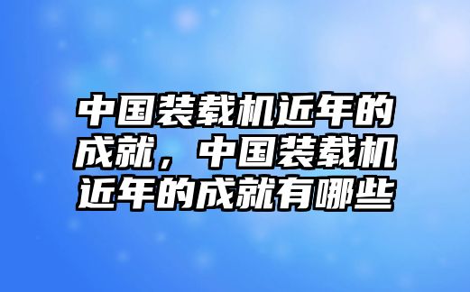 中國(guó)裝載機(jī)近年的成就，中國(guó)裝載機(jī)近年的成就有哪些