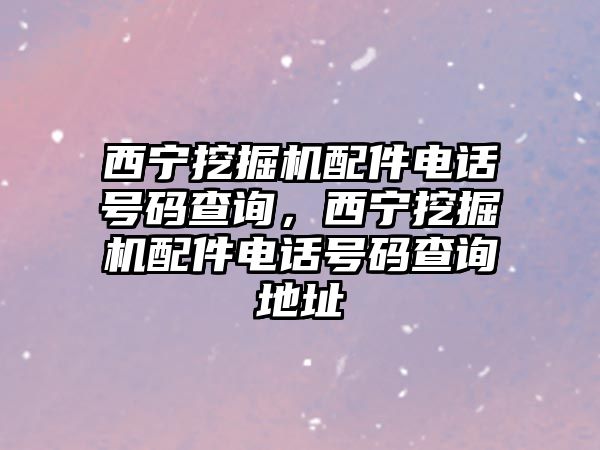 西寧挖掘機(jī)配件電話號碼查詢，西寧挖掘機(jī)配件電話號碼查詢地址