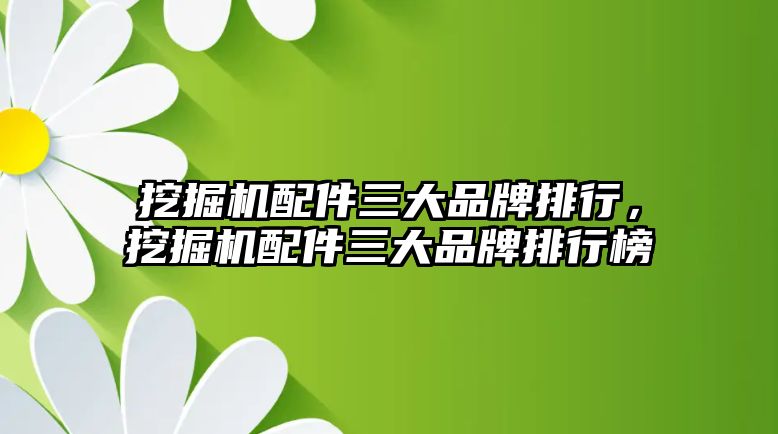 挖掘機配件三大品牌排行，挖掘機配件三大品牌排行榜