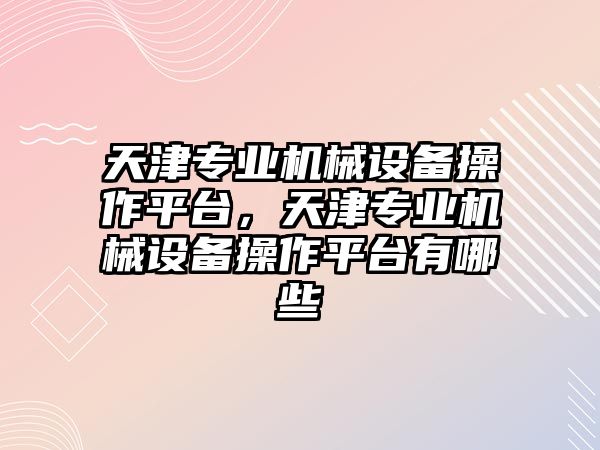 天津?qū)I(yè)機械設(shè)備操作平臺，天津?qū)I(yè)機械設(shè)備操作平臺有哪些