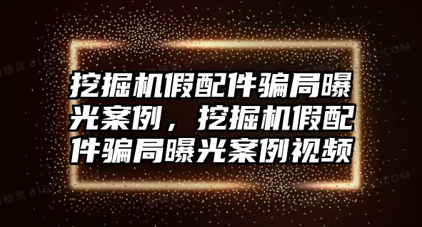 挖掘機(jī)假配件騙局曝光案例，挖掘機(jī)假配件騙局曝光案例視頻