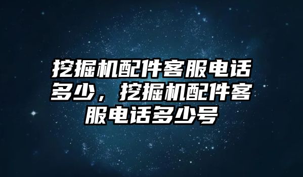 挖掘機(jī)配件客服電話多少，挖掘機(jī)配件客服電話多少號(hào)