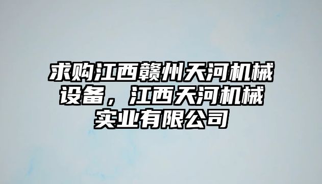 求購(gòu)江西贛州天河機(jī)械設(shè)備，江西天河機(jī)械實(shí)業(yè)有限公司