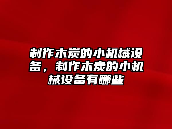 制作木炭的小機械設(shè)備，制作木炭的小機械設(shè)備有哪些